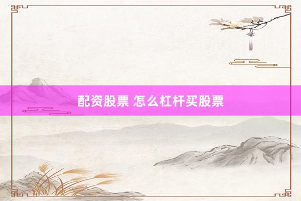配资股票 怎么杠杆买股票