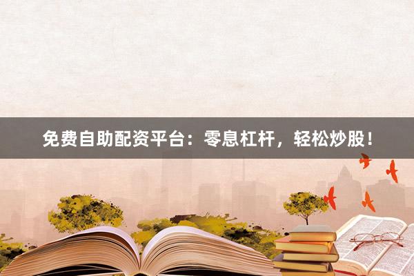 免费自助配资平台：零息杠杆，轻松炒股！