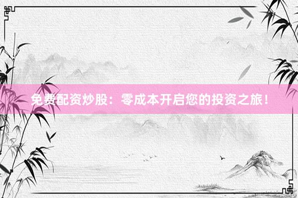免费配资炒股：零成本开启您的投资之旅！