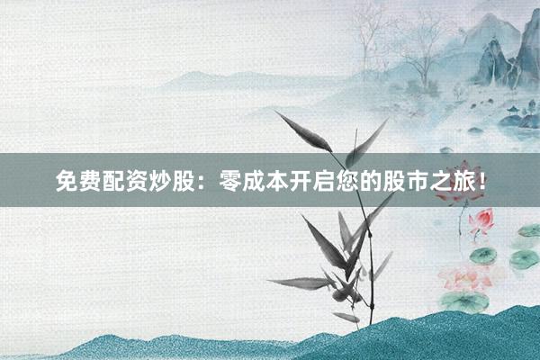 免费配资炒股：零成本开启您的股市之旅！