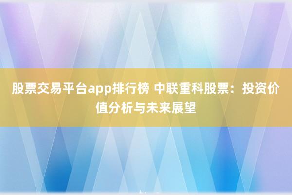 股票交易平台app排行榜 中联重科股票：投资价值分析与未来展望