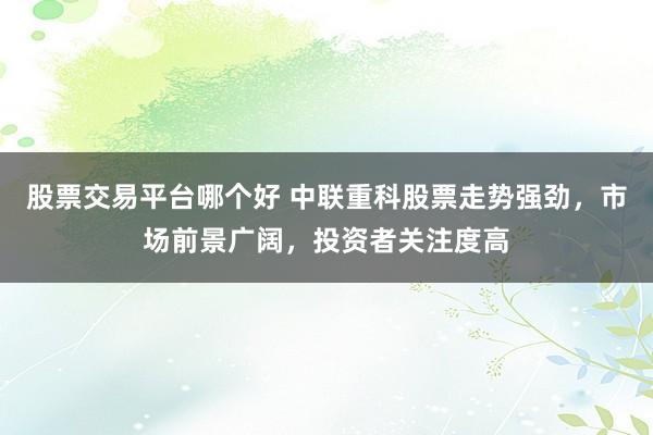 股票交易平台哪个好 中联重科股票走势强劲，市场前景广阔，投资者关注度高