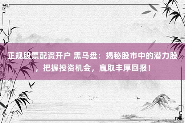 正规股票配资开户 黑马盘：揭秘股市中的潜力股，把握投资机会，赢取丰厚回报！