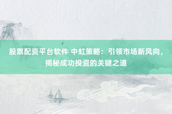 股票配资平台软件 中虹策略：引领市场新风向，揭秘成功投资的关键之道