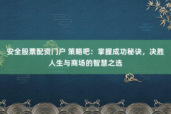 安全股票配资门户 策略吧：掌握成功秘诀，决胜人生与商场的智慧之选