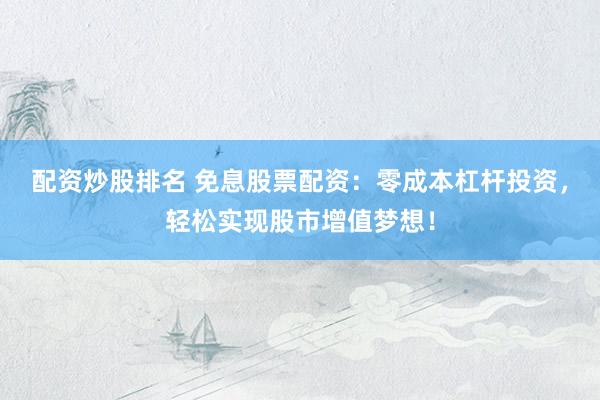配资炒股排名 免息股票配资：零成本杠杆投资，轻松实现股市增值梦想！
