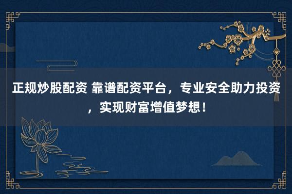 正规炒股配资 靠谱配资平台，专业安全助力投资，实现财富增值梦想！