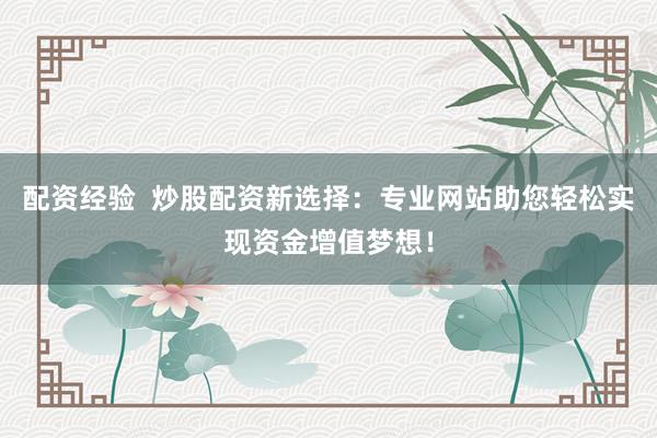 配资经验  炒股配资新选择：专业网站助您轻松实现资金增值梦想！