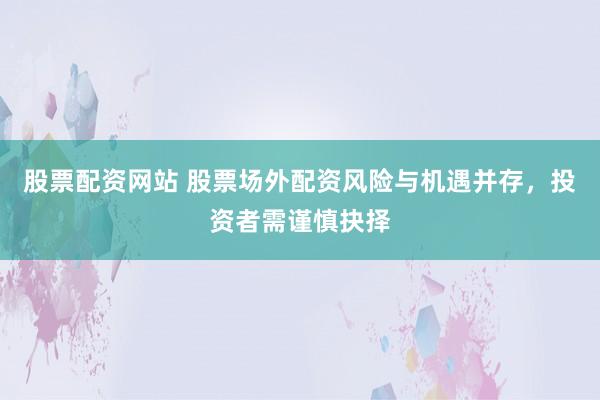股票配资网站 股票场外配资风险与机遇并存，投资者需谨慎抉择