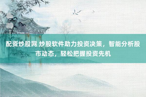 配资炒股网 炒股软件助力投资决策，智能分析股市动态，轻松把握投资先机