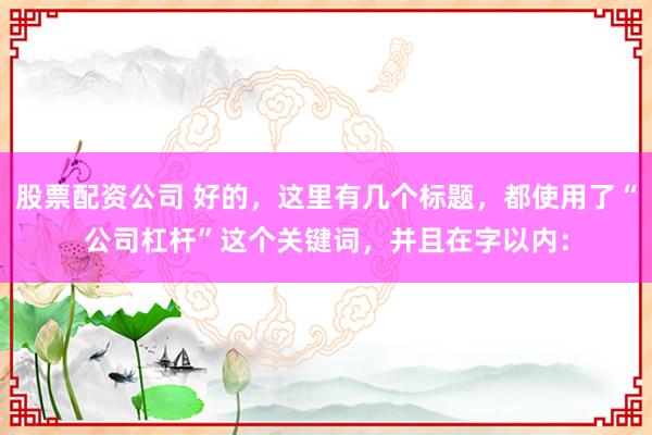 股票配资公司 好的，这里有几个标题，都使用了“公司杠杆”这个关键词，并且在字以内：