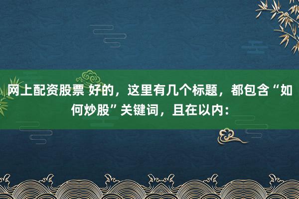 网上配资股票 好的，这里有几个标题，都包含“如何炒股”关键词，且在以内：