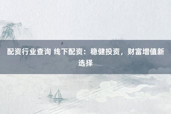 配资行业查询 线下配资：稳健投资，财富增值新选择