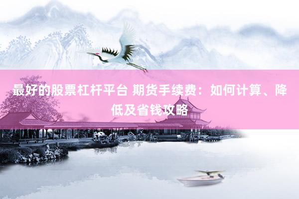 最好的股票杠杆平台 期货手续费：如何计算、降低及省钱攻略