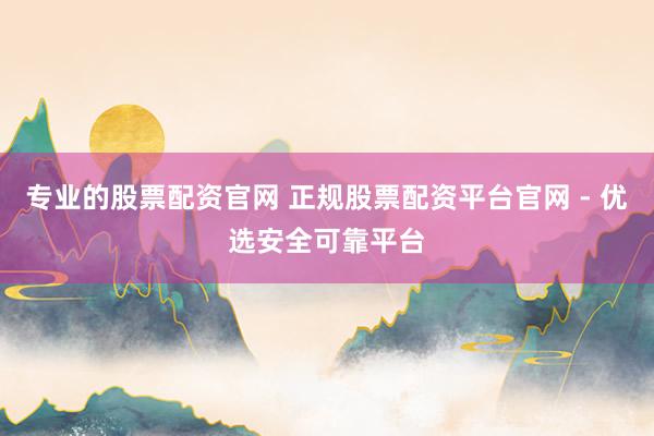 专业的股票配资官网 正规股票配资平台官网 - 优选安全可靠平台