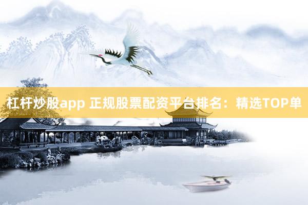 杠杆炒股app 正规股票配资平台排名：精选TOP单