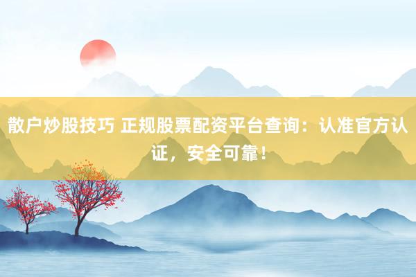 散户炒股技巧 正规股票配资平台查询：认准官方认证，安全可靠！