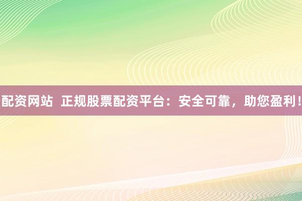 配资网站  正规股票配资平台：安全可靠，助您盈利！
