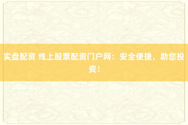 实盘配资 线上股票配资门户网：安全便捷，助您投资！