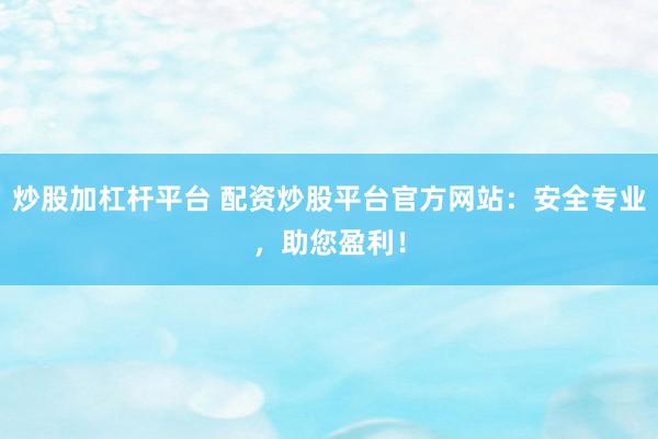 炒股加杠杆平台 配资炒股平台官方网站：安全专业，助您盈利！