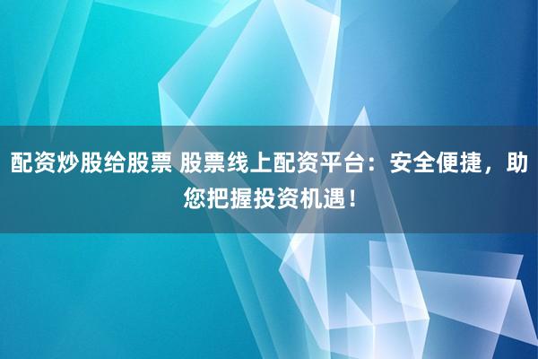 配资炒股给股票 股票线上配资平台：安全便捷，助您把握投资机遇！