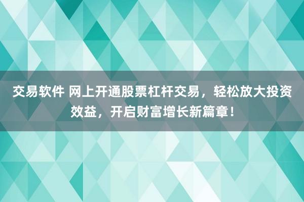 交易软件 网上开通股票杠杆交易，轻松放大投资效益，开启财富增长新篇章！