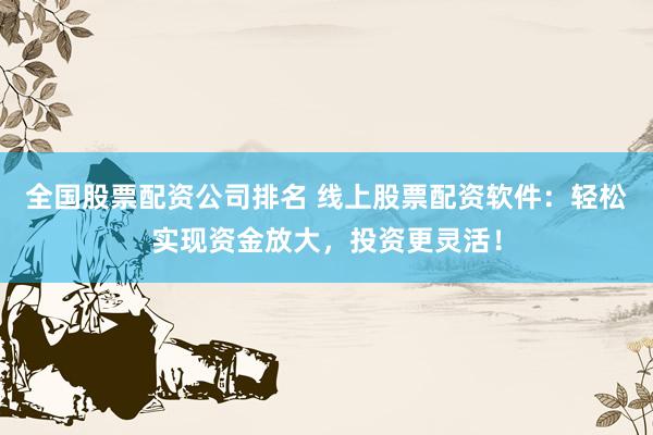 全国股票配资公司排名 线上股票配资软件：轻松实现资金放大，投资更灵活！