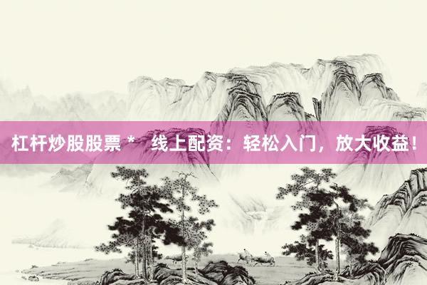 杠杆炒股股票 *   线上配资：轻松入门，放大收益！