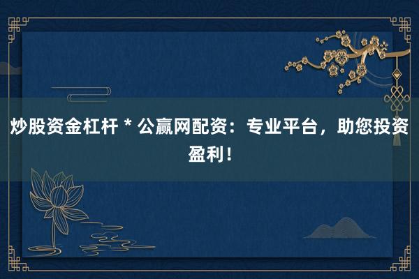 炒股资金杠杆 * 公赢网配资：专业平台，助您投资盈利！