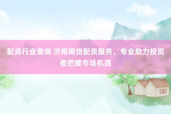 配资行业查询 济南期货配资服务，专业助力投资者把握市场机遇