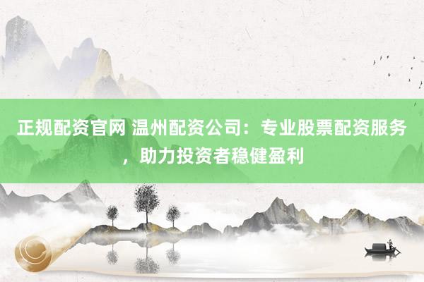 正规配资官网 温州配资公司：专业股票配资服务，助力投资者稳健盈利