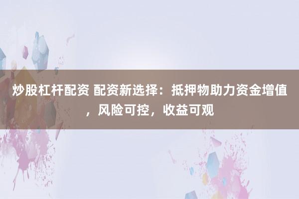 炒股杠杆配资 配资新选择：抵押物助力资金增值，风险可控，收益可观