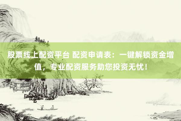 股票线上配资平台 配资申请表：一键解锁资金增值，专业配资服务助您投资无忧！