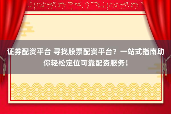证券配资平台 寻找股票配资平台？一站式指南助你轻松定位可靠配资服务！