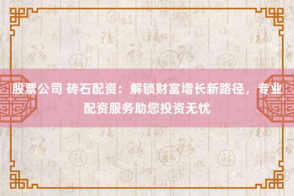 股票公司 砖石配资：解锁财富增长新路径，专业配资服务助您投资无忧