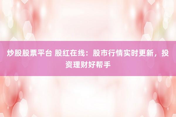 炒股股票平台 股红在线：股市行情实时更新，投资理财好帮手
