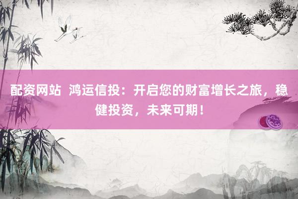 配资网站  鸿运信投：开启您的财富增长之旅，稳健投资，未来可期！
