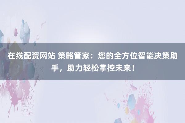 在线配资网站 策略管家：您的全方位智能决策助手，助力轻松掌控未来！