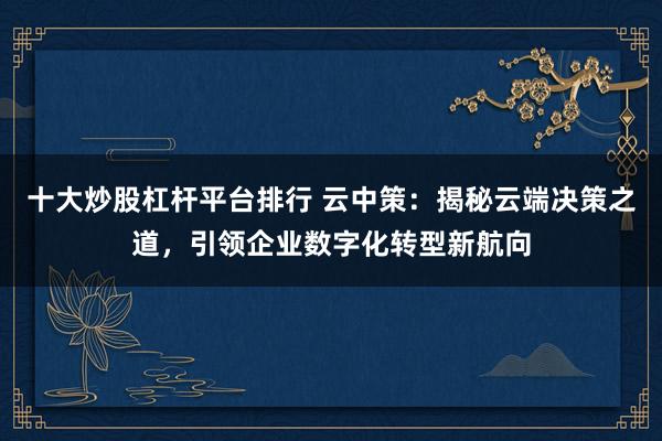十大炒股杠杆平台排行 云中策：揭秘云端决策之道，引领企业数字化转型新航向