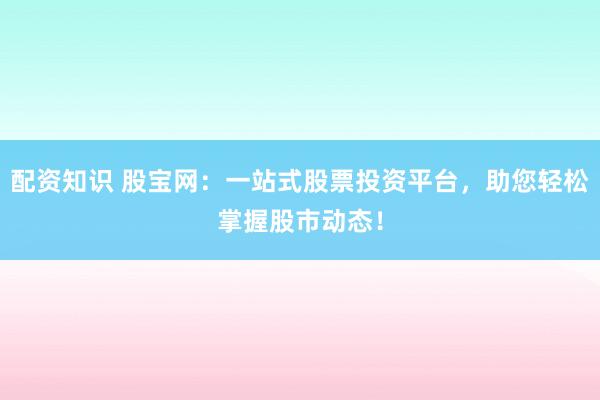配资知识 股宝网：一站式股票投资平台，助您轻松掌握股市动态！