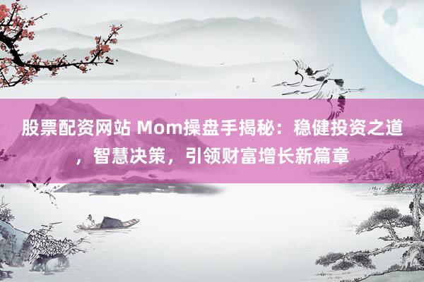 股票配资网站 Mom操盘手揭秘：稳健投资之道，智慧决策，引领财富增长新篇章