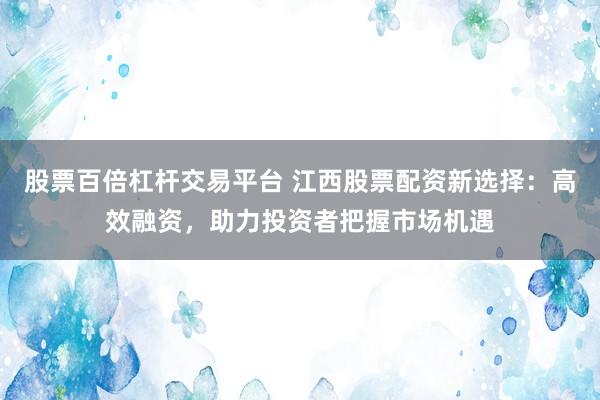 股票百倍杠杆交易平台 江西股票配资新选择：高效融资，助力投资者把握市场机遇