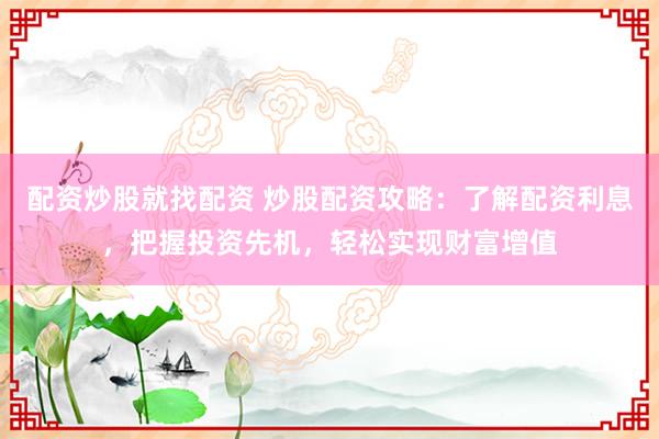 配资炒股就找配资 炒股配资攻略：了解配资利息，把握投资先机，轻松实现财富增值