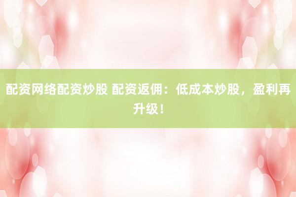 配资网络配资炒股 配资返佣：低成本炒股，盈利再升级！