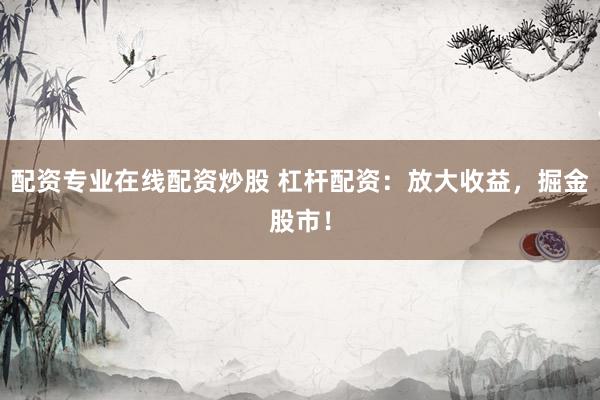 配资专业在线配资炒股 杠杆配资：放大收益，掘金股市！