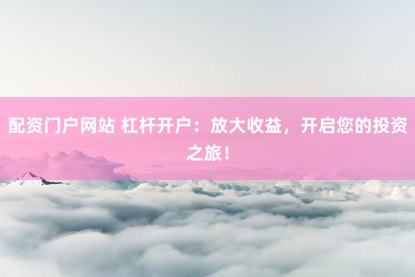 配资门户网站 杠杆开户：放大收益，开启您的投资之旅！