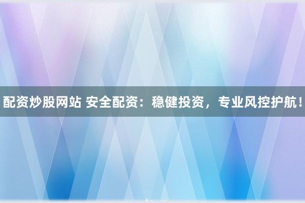 配资炒股网站 安全配资：稳健投资，专业风控护航！