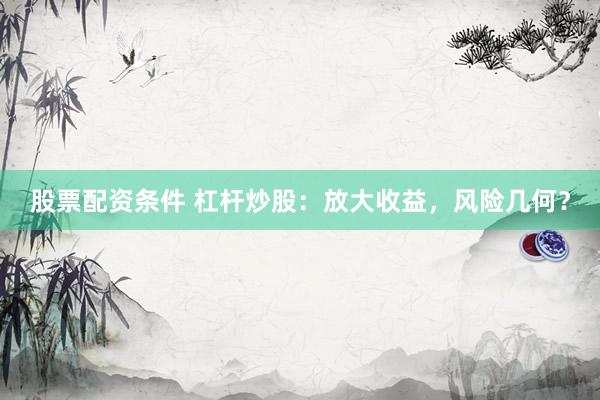 股票配资条件 杠杆炒股：放大收益，风险几何？