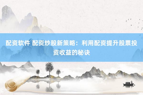 配资软件 配资炒股新策略：利用配资提升股票投资收益的秘诀