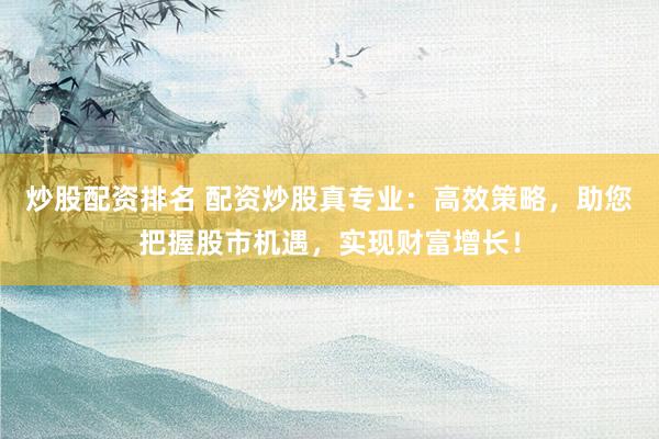 炒股配资排名 配资炒股真专业：高效策略，助您把握股市机遇，实现财富增长！